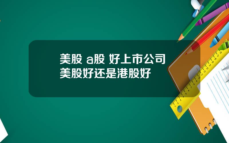 美股 a股 好上市公司 美股好还是港股好